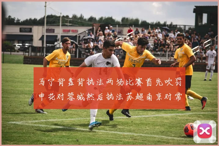 马宁背靠背执法两场比赛首先吹罚申花对蓉城然后执法苏超南京对常州