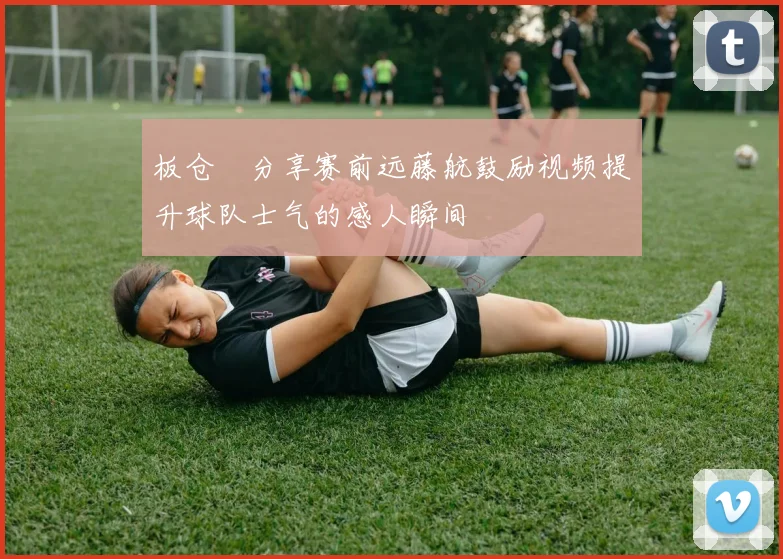 板仓滉分享赛前远藤航鼓励视频提升球队士气的感人瞬间