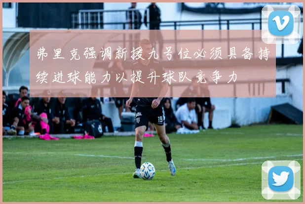 弗里克强调新援九号位必须具备持续进球能力以提升球队竞争力