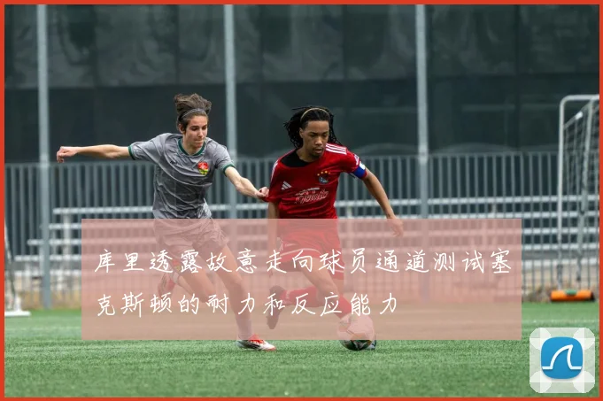 库里透露故意走向球员通道测试塞克斯顿的耐力和反应能力