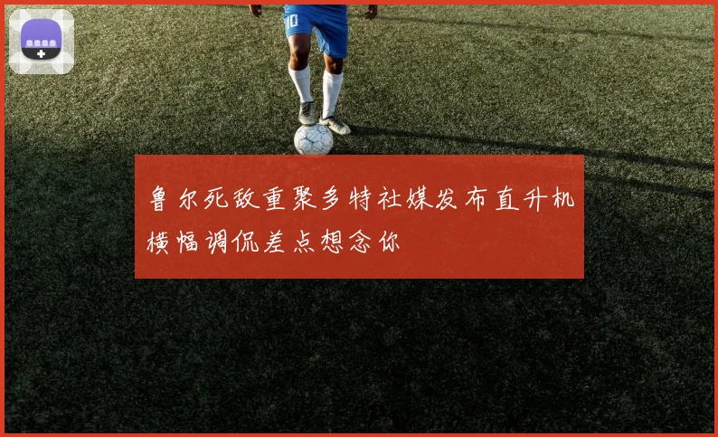 鲁尔死敌重聚多特社媒发布直升机横幅调侃差点想念你