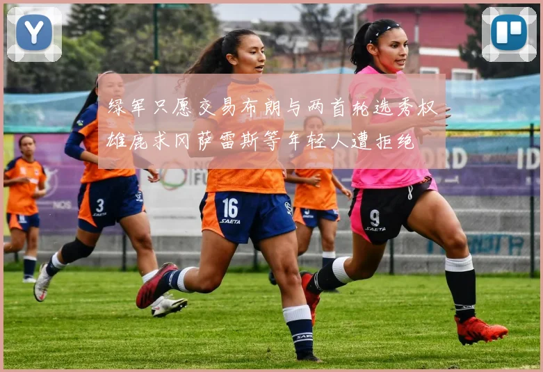 绿军只愿交易布朗与两首轮选秀权雄鹿求冈萨雷斯等年轻人遭拒绝