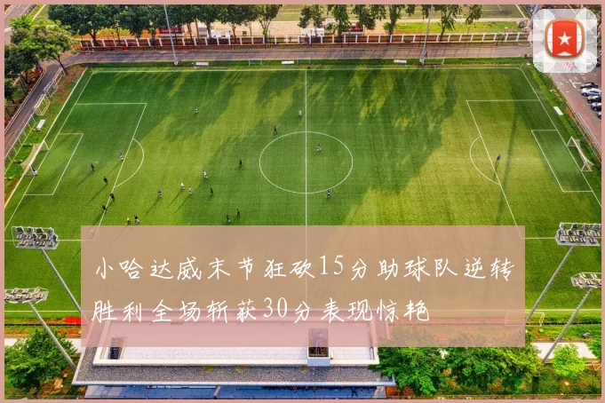 小哈达威末节狂砍15分助球队逆转胜利全场斩获30分表现惊艳