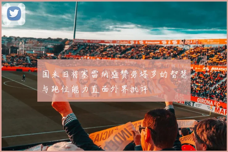 国米旧将塞雷纳盛赞劳塔罗的智慧与跑位能力直面外界批评