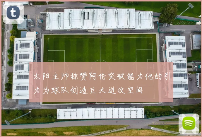 太阳主帅称赞阿伦突破能力他的引力为球队创造巨大进攻空间