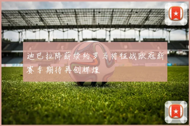 迪巴拉降薪续约罗马将征战欧冠新赛季期待再创辉煌