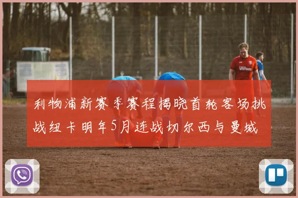 利物浦新赛季赛程揭晓首轮客场挑战纽卡明年5月连战切尔西与曼城