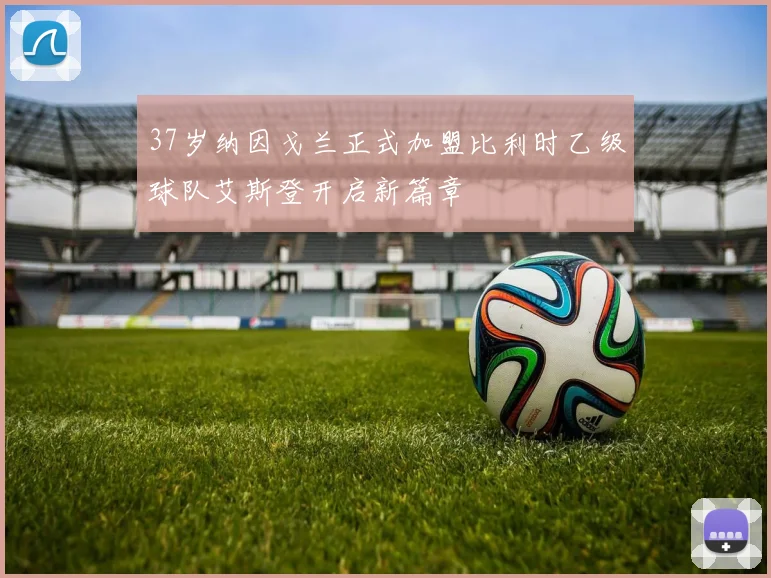 37岁纳因戈兰正式加盟比利时乙级球队艾斯登开启新篇章