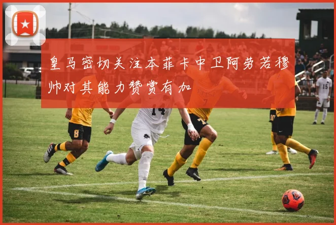 皇马密切关注本菲卡中卫阿劳若穆帅对其能力赞赏有加