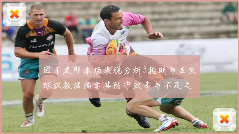 因卡皮耶本场表现分析5抢断与丢失球权数据揭示其防守效率与不足之处