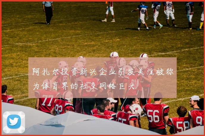 阿扎尔投资新兴企业引发关注被称为体育界的社交网络巨头