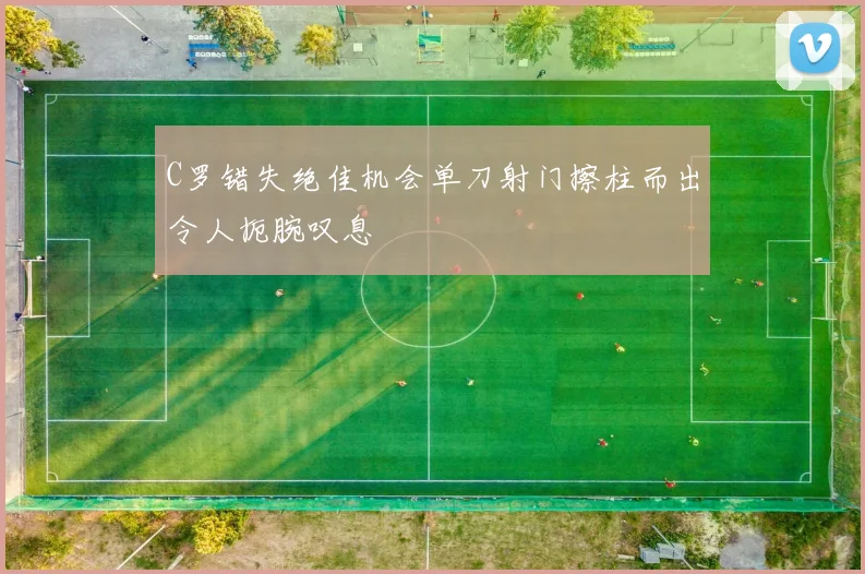 C罗错失绝佳机会单刀射门擦柱而出令人扼腕叹息