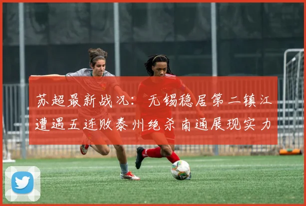 苏超最新战况：无锡稳居第二镇江遭遇五连败泰州绝杀南通展现实力