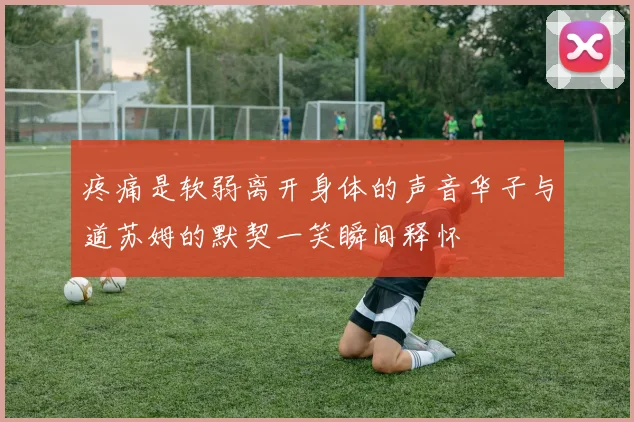 疼痛是软弱离开身体的声音华子与道苏姆的默契一笑瞬间释怀