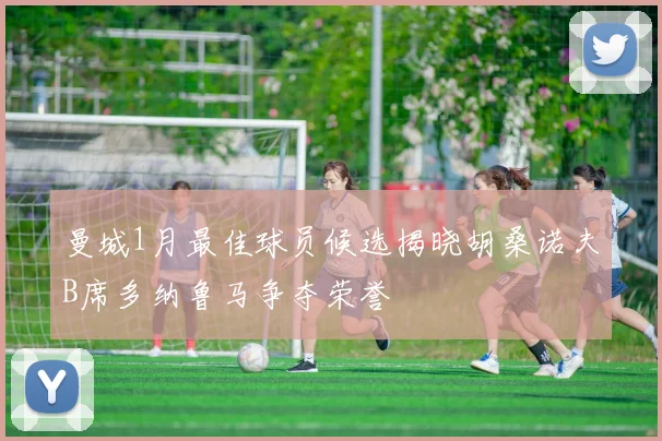 曼城1月最佳球员候选揭晓胡桑诺夫B席多纳鲁马争夺荣誉
