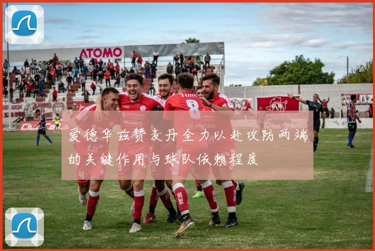 爱德华兹赞麦丹全力以赴攻防两端的关键作用与球队依赖程度