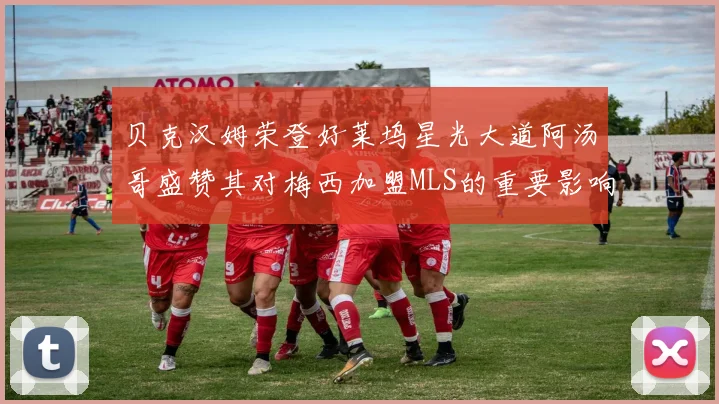 贝克汉姆荣登好莱坞星光大道阿汤哥盛赞其对梅西加盟MLS的重要影响